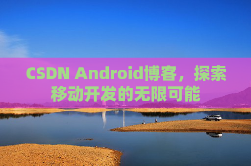 CSDN Android博客，探索移动开发的无限可能